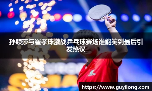 孙颖莎与崔孝珠激战乒乓球赛场谁能笑到最后引发热议