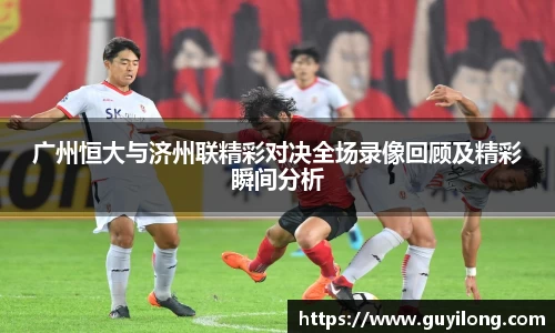 广州恒大与济州联精彩对决全场录像回顾及精彩瞬间分析