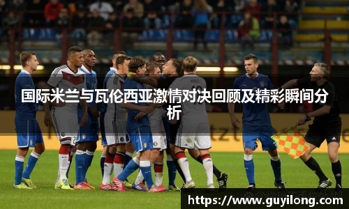 国际米兰与瓦伦西亚激情对决回顾及精彩瞬间分析
