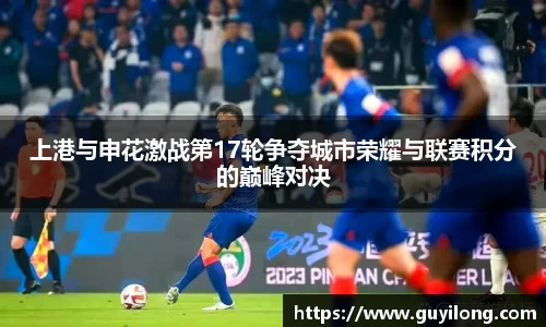 上港与申花激战第17轮争夺城市荣耀与联赛积分的巅峰对决